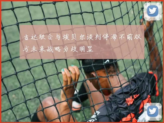 吉达联合与埃贝尔谈判停滞不前双方未来战略分歧明显