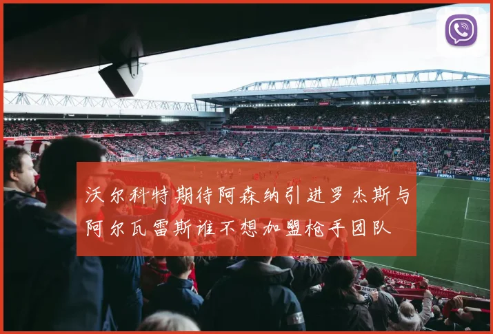 沃尔科特期待阿森纳引进罗杰斯与阿尔瓦雷斯谁不想加盟枪手团队