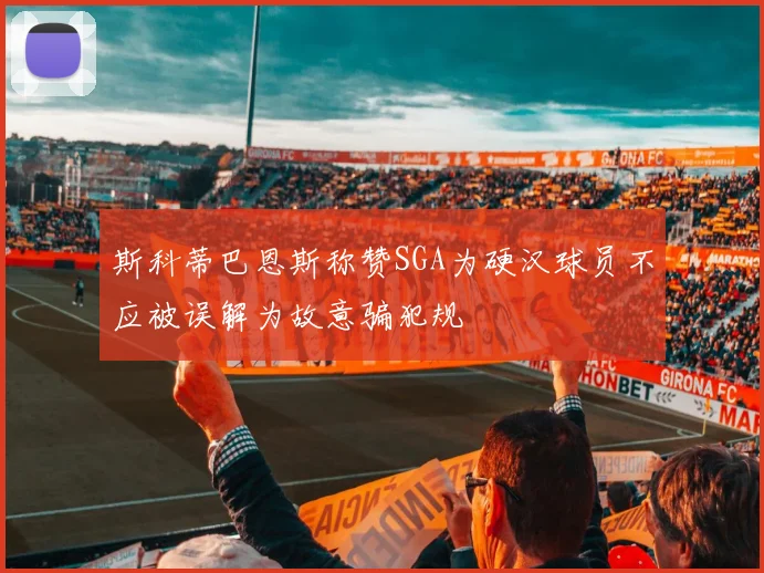 斯科蒂巴恩斯称赞SGA为硬汉球员不应被误解为故意骗犯规