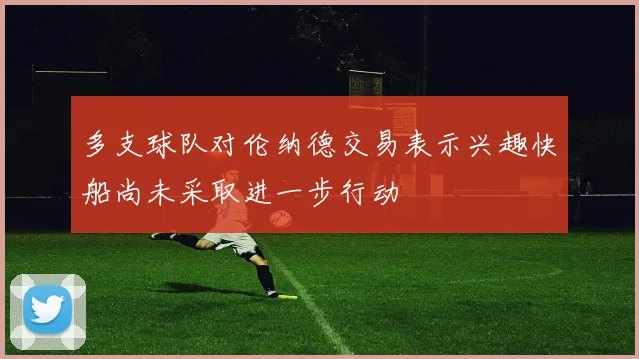 多支球队对伦纳德交易表示兴趣快船尚未采取进一步行动