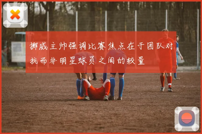挪威主帅强调比赛焦点在于团队对抗而非明星球员之间的较量