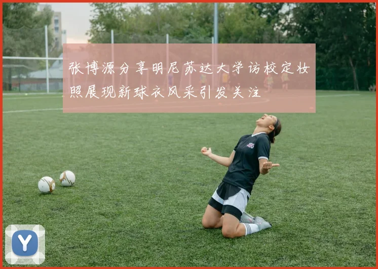 张博源分享明尼苏达大学访校定妆照展现新球衣风采引发关注