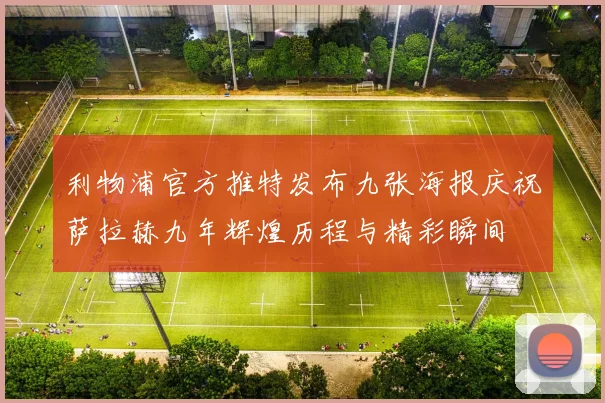 利物浦官方推特发布九张海报庆祝萨拉赫九年辉煌历程与精彩瞬间
