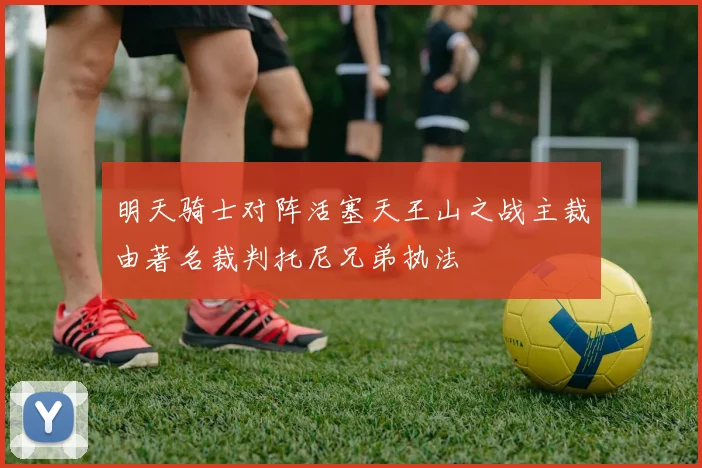 明天骑士对阵活塞天王山之战主裁由著名裁判托尼兄弟执法