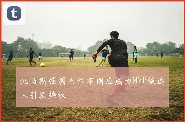 托马斯强调杰伦布朗应成为MVP候选人引发热议