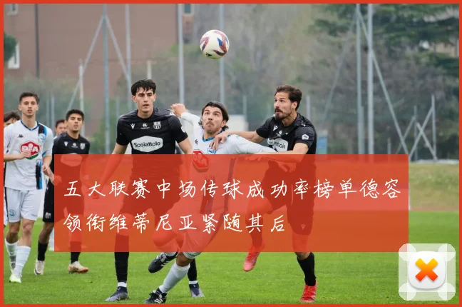五大联赛中场传球成功率榜单德容领衔维蒂尼亚紧随其后