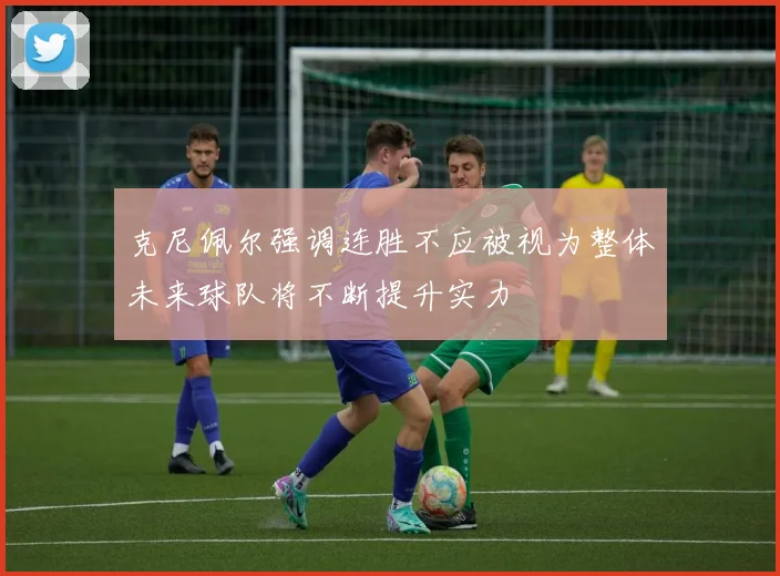 克尼佩尔强调连胜不应被视为整体未来球队将不断提升实力