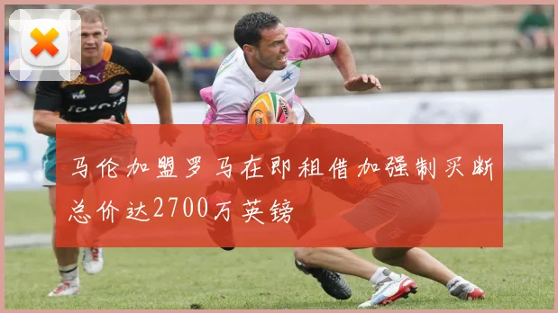 马伦加盟罗马在即租借加强制买断总价达2700万英镑