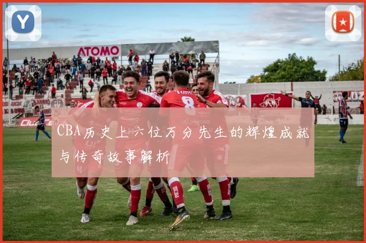 CBA历史上六位万分先生的辉煌成就与传奇故事解析