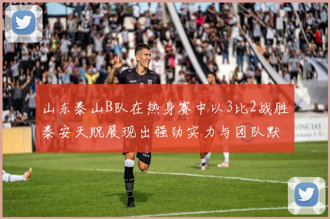 山东泰山B队在热身赛中以3比2战胜泰安天贶展现出强劲实力与团队默契