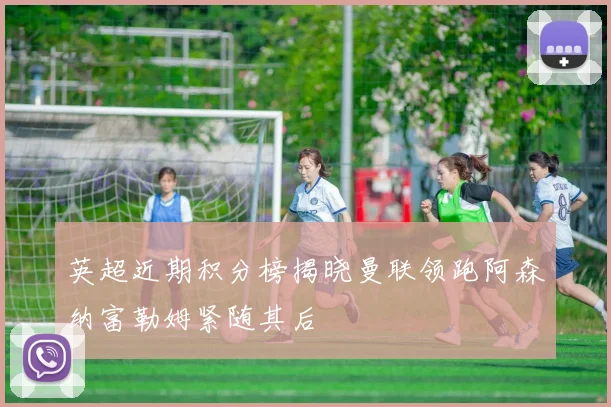 英超近期积分榜揭晓曼联领跑阿森纳富勒姆紧随其后