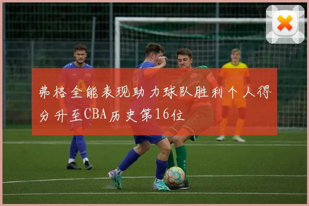 弗格全能表现助力球队胜利个人得分升至CBA历史第16位