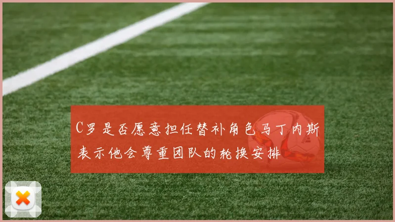 C罗是否愿意担任替补角色马丁内斯表示他会尊重团队的轮换安排