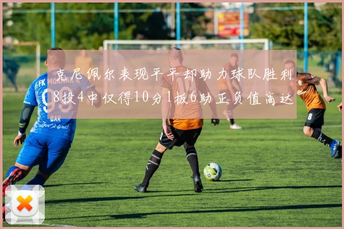 克尼佩尔表现平平却助力球队胜利8投4中仅得10分1板6助正负值高达23