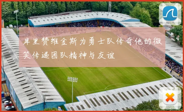 库里赞维金斯为勇士队传奇他的微笑传递团队精神与友谊