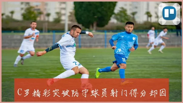 C罗精彩突破防守球员射门得分却因越位被判无效引发争议