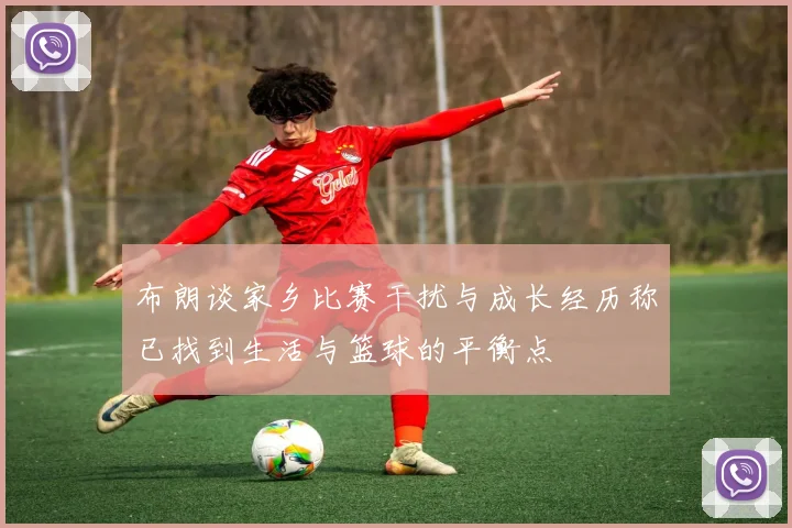 布朗谈家乡比赛干扰与成长经历称已找到生活与篮球的平衡点