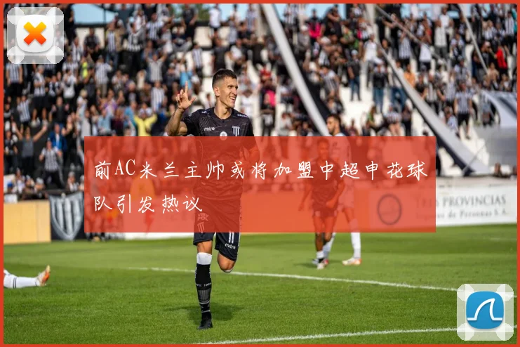 前AC米兰主帅或将加盟中超申花球队引发热议