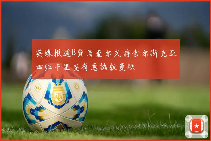 英媒报道B费马奎尔支持索尔斯克亚回归卡里克有意执教曼联